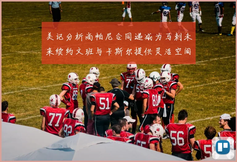 美记分析尚帕尼合同递减为马刺未来续约文班与卡斯尔提供灵活空间