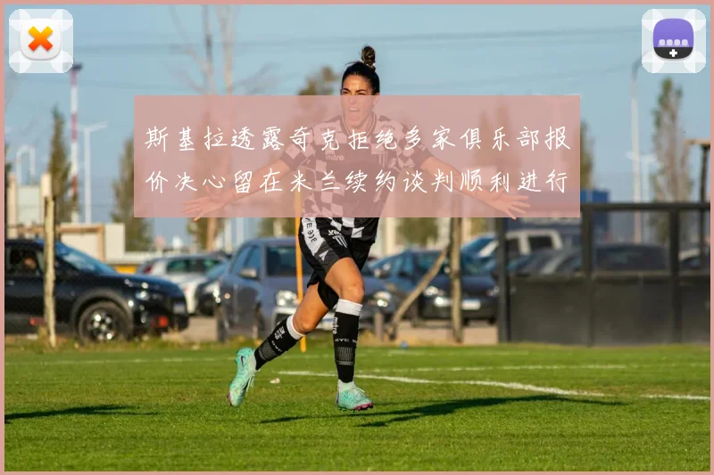 斯基拉透露奇克拒绝多家俱乐部报价决心留在米兰续约谈判顺利进行