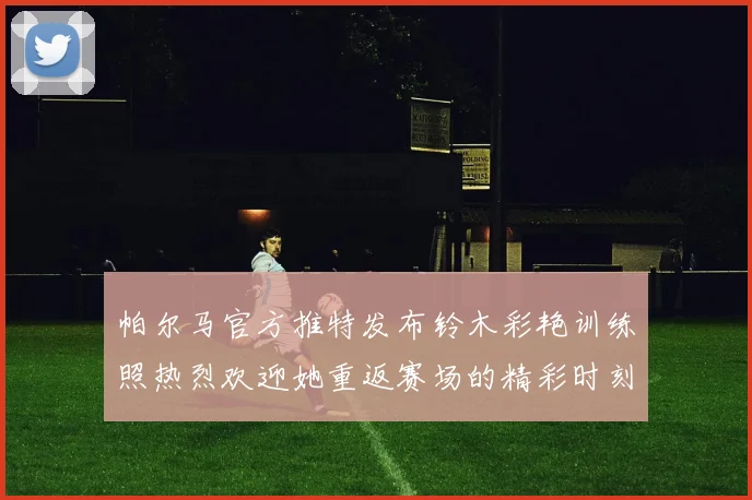 帕尔马官方推特发布铃木彩艳训练照热烈欢迎她重返赛场的精彩时刻