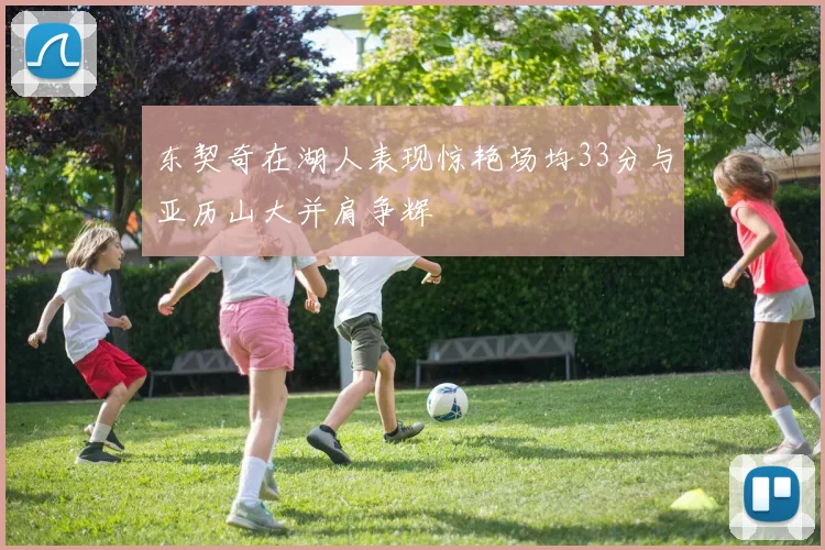 东契奇在湖人表现惊艳场均33分与亚历山大并肩争辉