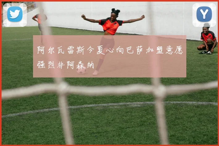 阿尔瓦雷斯今夏心向巴萨加盟意愿强烈非阿森纳
