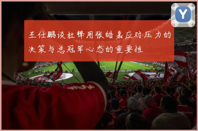 王仕鹏谈杜锋用张皓嘉应对压力的决策与总冠军心态的重要性