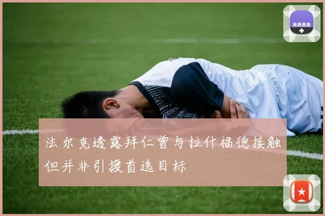 法尔克透露拜仁曾与拉什福德接触但并非引援首选目标