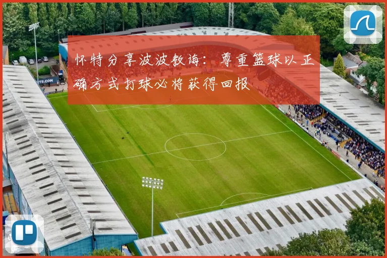 怀特分享波波教诲：尊重篮球以正确方式打球必将获得回报
