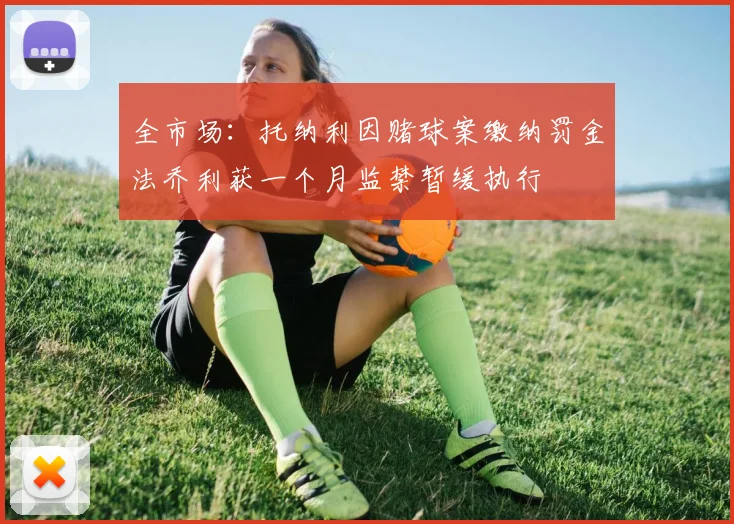 全市场：托纳利因赌球案缴纳罚金法乔利获一个月监禁暂缓执行