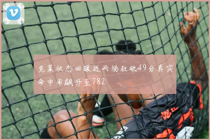 克莱状态回暖近两场狂砍49分真实命中率飙升至782