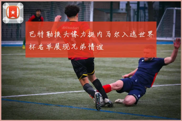巴特勒换头像力挺内马尔入选世界杯名单展现兄弟情谊