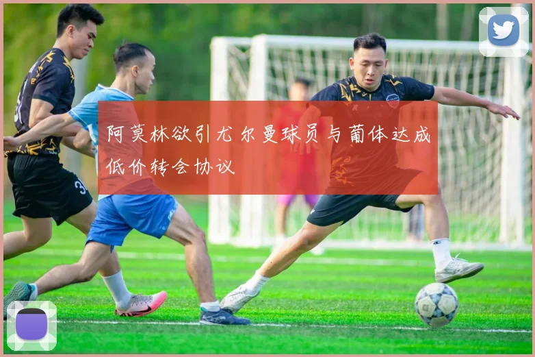 阿莫林欲引尤尔曼球员与葡体达成低价转会协议