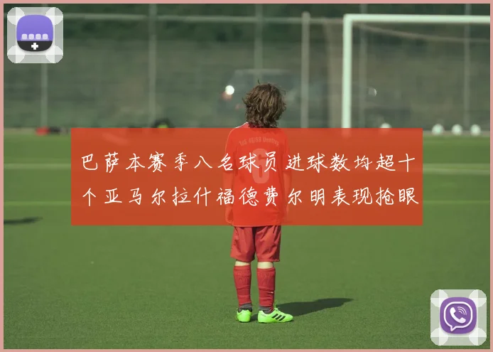 巴萨本赛季八名球员进球数均超十个亚马尔拉什福德费尔明表现抢眼