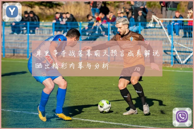 库里争夺战落幕前天预言成真解说晒出精彩内幕与分析