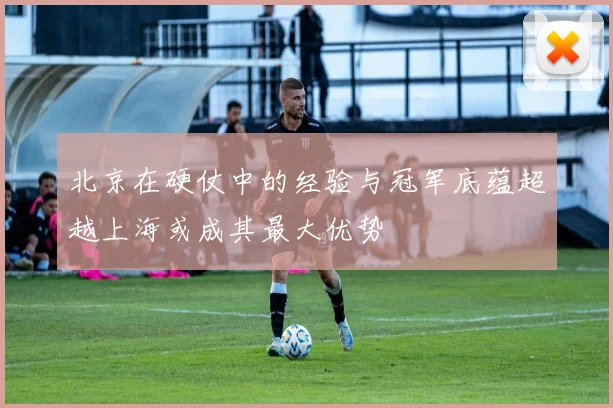 北京在硬仗中的经验与冠军底蕴超越上海或成其最大优势