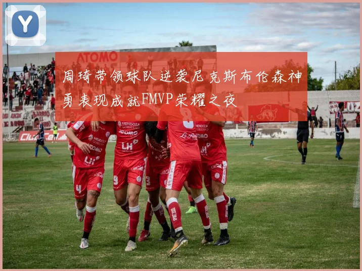周琦带领球队逆袭尼克斯布伦森神勇表现成就FMVP荣耀之夜