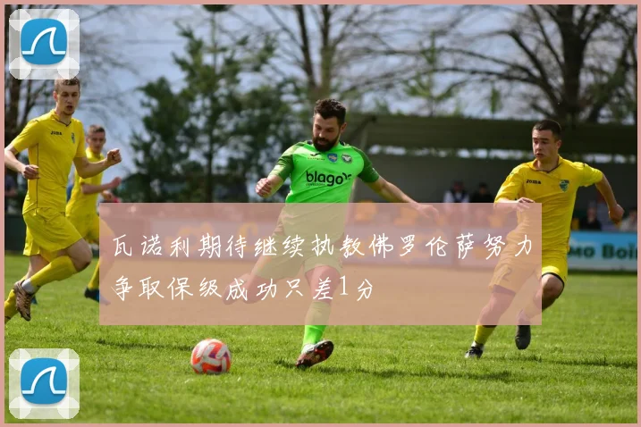 瓦诺利期待继续执教佛罗伦萨努力争取保级成功只差1分