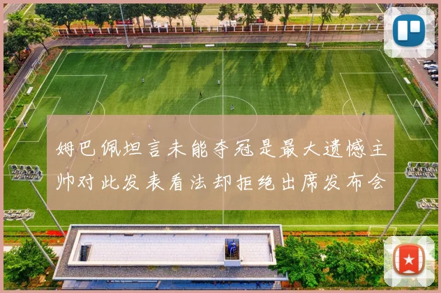 姆巴佩坦言未能夺冠是最大遗憾主帅对此发表看法却拒绝出席发布会