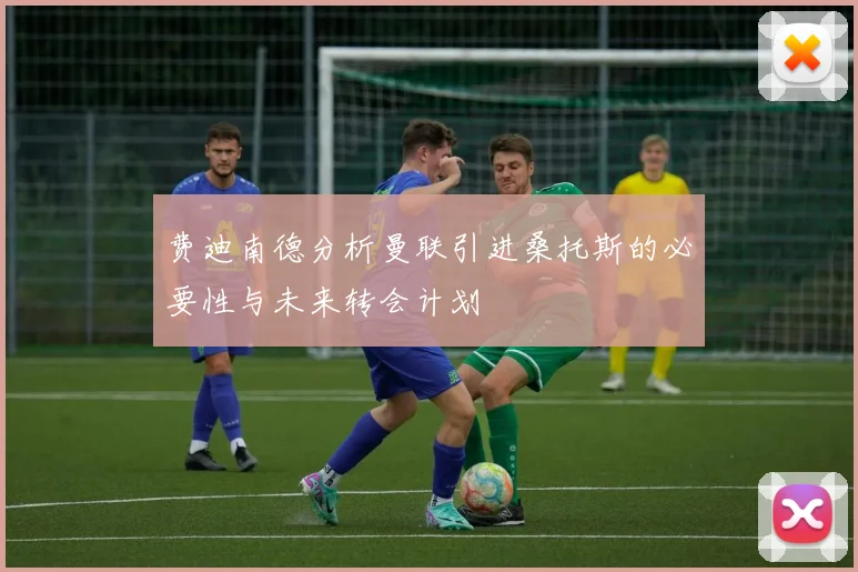 费迪南德分析曼联引进桑托斯的必要性与未来转会计划