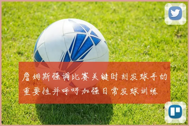 詹姆斯强调比赛关键时刻发球手的重要性并呼吁加强日常发球训练