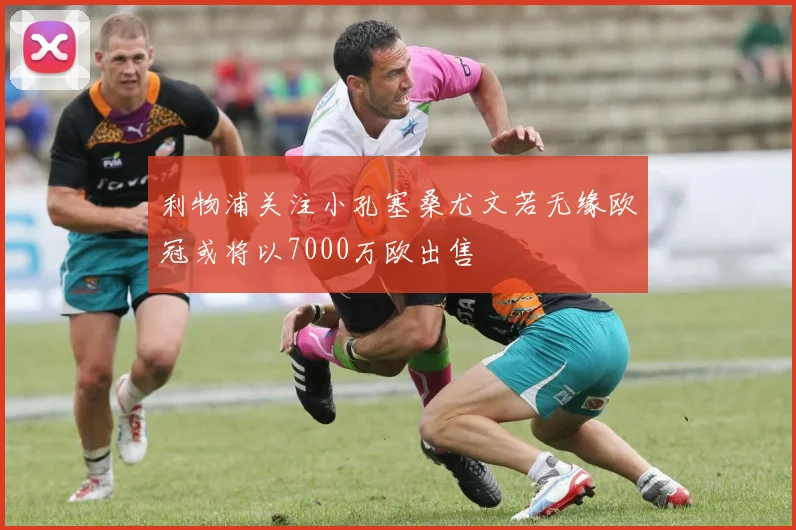 利物浦关注小孔塞桑尤文若无缘欧冠或将以7000万欧出售