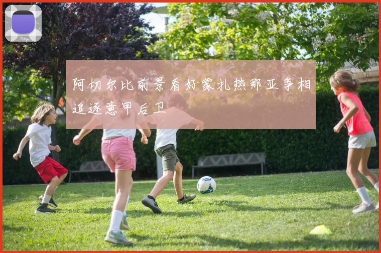 阿切尔比前景看好蒙扎热那亚争相追逐意甲后卫