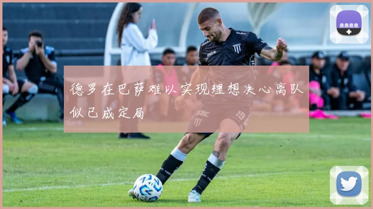 德罗在巴萨难以实现理想决心离队似已成定局