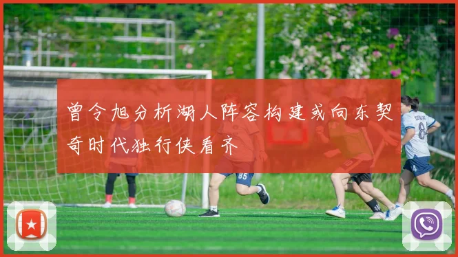 曾令旭分析湖人阵容构建或向东契奇时代独行侠看齐