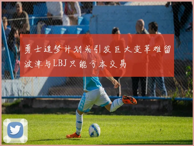 勇士追梦计划或引发巨大变革难留波津与LBJ只能亏本交易