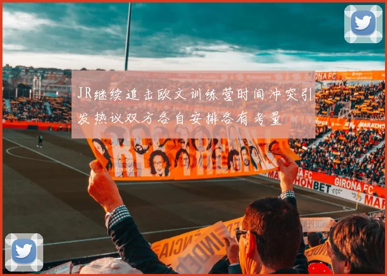 JR继续追击欧文训练营时间冲突引发热议双方各自安排各有考量