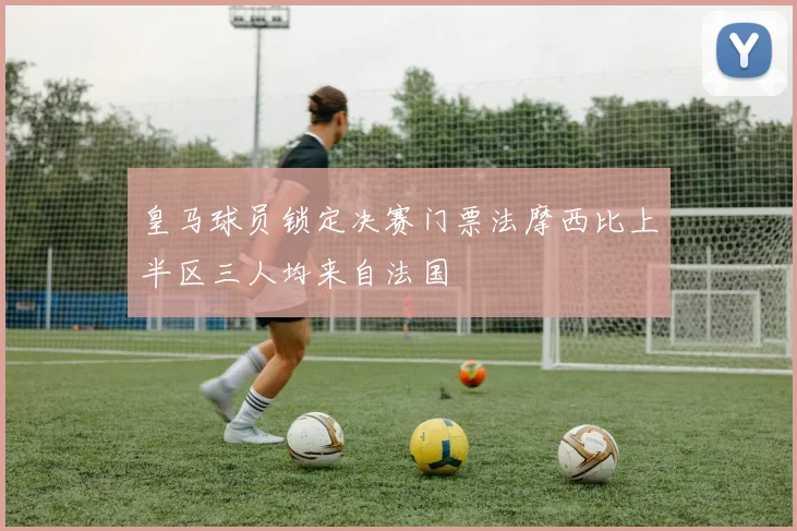 皇马球员锁定决赛门票法摩西比上半区三人均来自法国