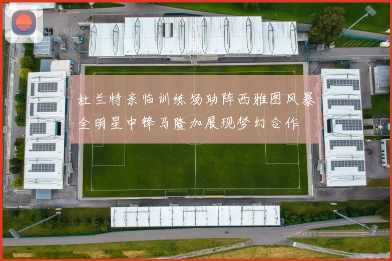 杜兰特亲临训练场助阵西雅图风暴全明星中锋马隆加展现梦幻合作