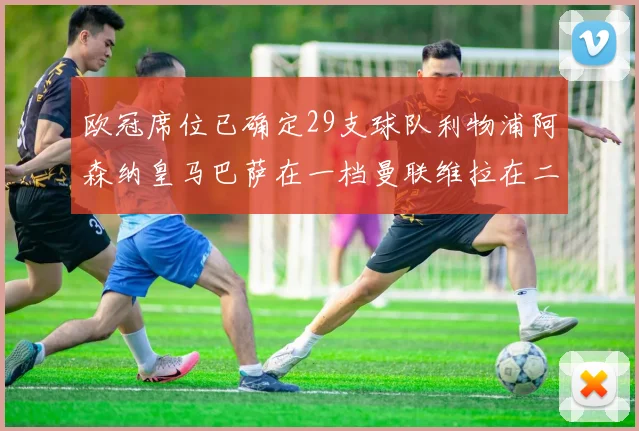 欧冠席位已确定29支球队利物浦阿森纳皇马巴萨在一档曼联维拉在二档