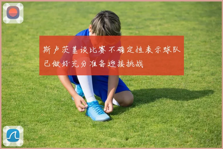 斯卢茨基谈比赛不确定性表示球队已做好充分准备迎接挑战