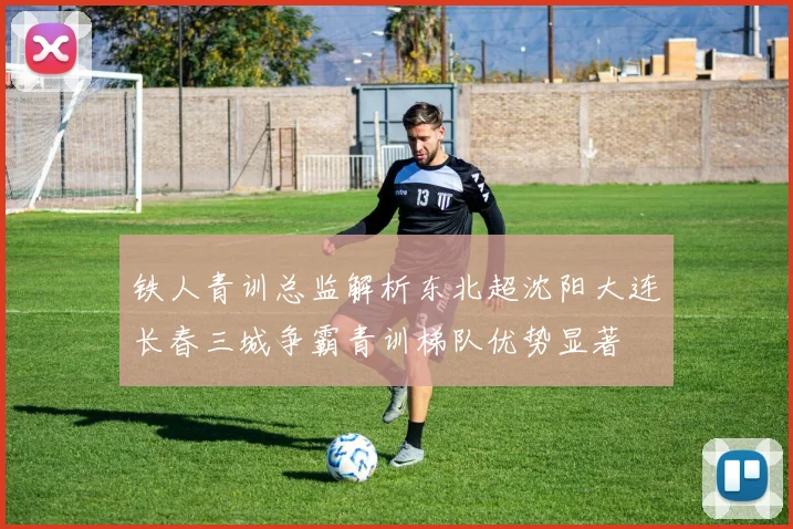 铁人青训总监解析东北超沈阳大连长春三城争霸青训梯队优势显著