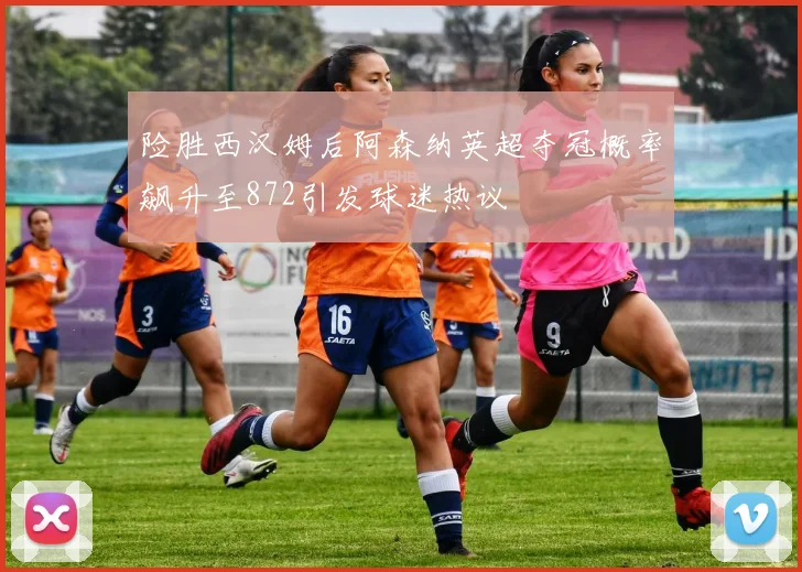 险胜西汉姆后阿森纳英超夺冠概率飙升至872引发球迷热议
